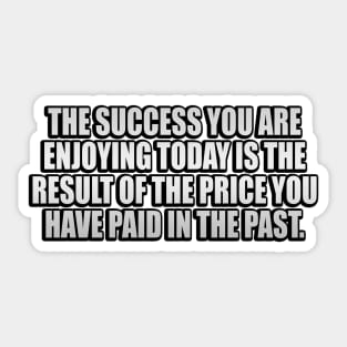 The success you are enjoying today is the result of the price you have paid in the past Sticker